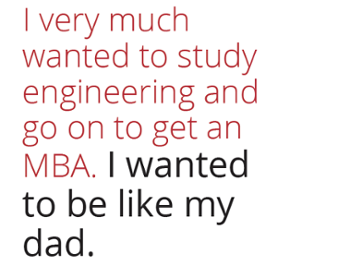 I very much wanted to study engineering and go on to get an MBA. I wanted to be like my dad.
